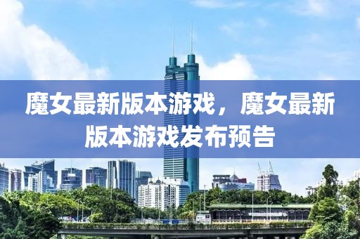 魔女最新版本游戲，魔女最新版本游戲發(fā)布預(yù)告