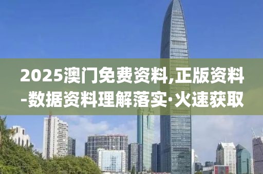 2025澳門免費資料,正版資料-數(shù)據(jù)資料理解落實·火速獲取