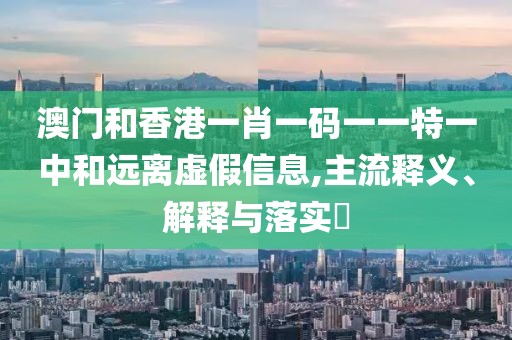 澳門和香港一肖一碼一一特一中和遠離虛假信息,主流釋義、解釋與落實?