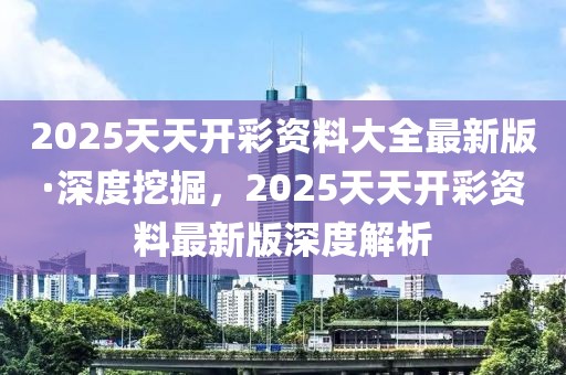 2025天天開(kāi)彩資料大全最新版·深度挖掘，2025天天開(kāi)彩資料最新版深度解析