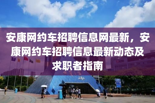 安康網(wǎng)約車招聘信息網(wǎng)最新，安康網(wǎng)約車招聘信息最新動(dòng)態(tài)及求職者指南