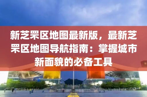 新芝罘區(qū)地圖最新版，最新芝罘區(qū)地圖導航指南：掌握城市新面貌的必備工具