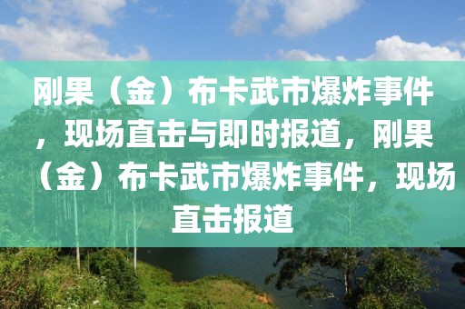 剛果（金）布卡武市爆炸事件，現(xiàn)場直擊與即時報道，剛果（金）布卡武市爆炸事件，現(xiàn)場直擊報道