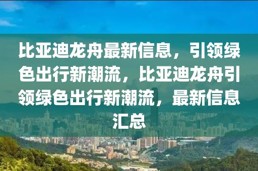 比亞迪龍舟最新信息，引領(lǐng)綠色出行新潮流，比亞迪龍舟引領(lǐng)綠色出行新潮流，最新信息匯總