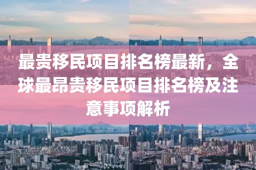 最貴移民項目排名榜最新，全球最昂貴移民項目排名榜及注意事項解析