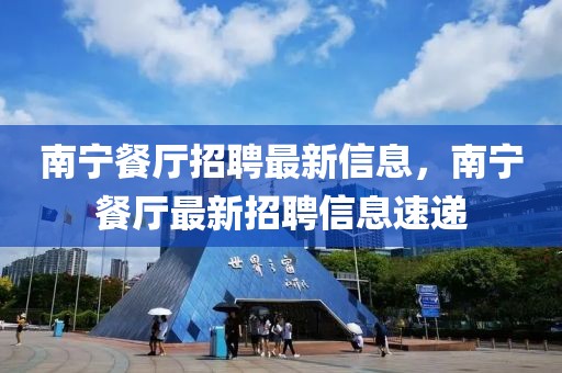 南寧餐廳招聘最新信息，南寧餐廳最新招聘信息速遞
