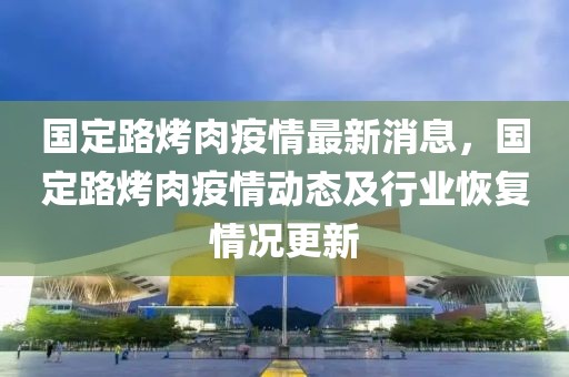 國(guó)定路烤肉疫情最新消息，國(guó)定路烤肉疫情動(dòng)態(tài)及行業(yè)恢復(fù)情況更新