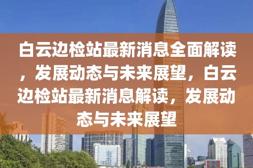 白云邊檢站最新消息全面解讀，發(fā)展動態(tài)與未來展望，白云邊檢站最新消息解讀，發(fā)展動態(tài)與未來展望
