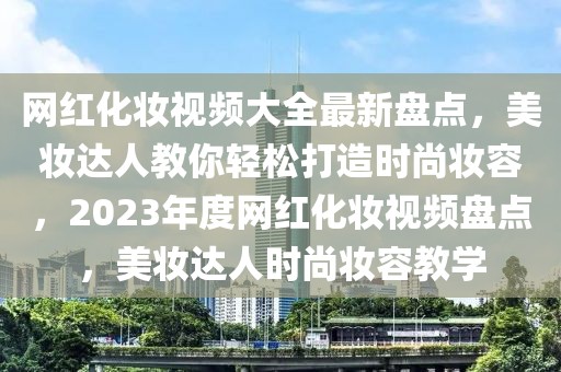 網(wǎng)紅化妝視頻大全最新盤點(diǎn)，美妝達(dá)人教你輕松打造時尚妝容，2023年度網(wǎng)紅化妝視頻盤點(diǎn)，美妝達(dá)人時尚妝容教學(xué)