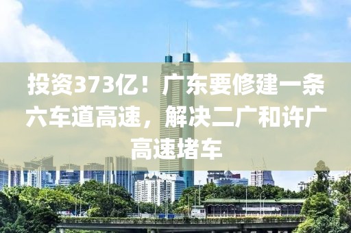 投資373億！廣東要修建一條六車道高速，解決二廣和許廣高速堵車