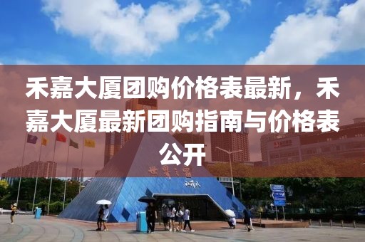 禾嘉大廈團(tuán)購(gòu)價(jià)格表最新，禾嘉大廈最新團(tuán)購(gòu)指南與價(jià)格表公開(kāi)
