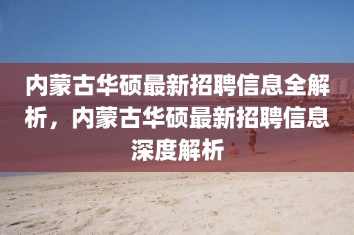 內(nèi)蒙古華碩最新招聘信息全解析，內(nèi)蒙古華碩最新招聘信息深度解析