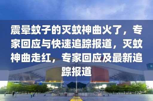 震暈蚊子的滅蚊神曲火了，專家回應與快速追蹤報道，滅蚊神曲走紅，專家回應及最新追蹤報道