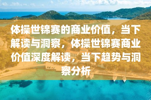 體操世錦賽的商業(yè)價值，當下解讀與洞察，體操世錦賽商業(yè)價值深度解讀，當下趨勢與洞察分析