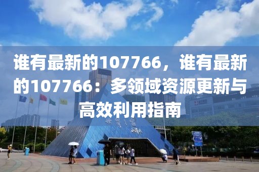 誰有最新的107766，誰有最新的107766：多領(lǐng)域資源更新與高效利用指南