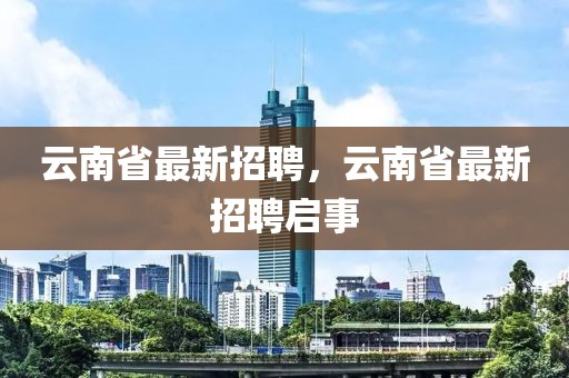云南省最新招聘，云南省最新招聘啟事