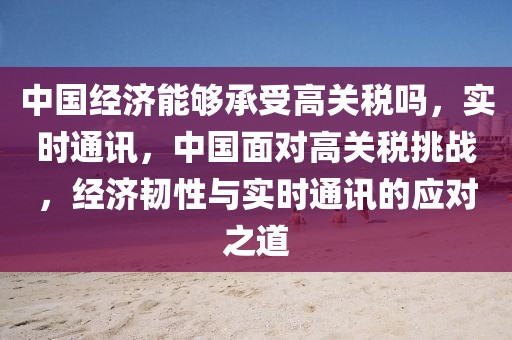 中國經(jīng)濟能夠承受高關(guān)稅嗎，實時通訊，中國面對高關(guān)稅挑戰(zhàn)，經(jīng)濟韌性與實時通訊的應對之道