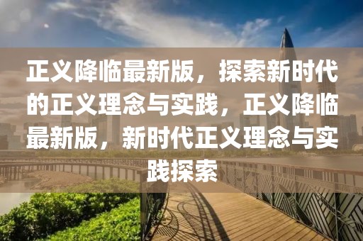 正義降臨最新版，探索新時(shí)代的正義理念與實(shí)踐，正義降臨最新版，新時(shí)代正義理念與實(shí)踐探索
