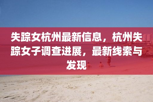 失蹤女杭州最新信息，杭州失蹤女子調(diào)查進(jìn)展，最新線索與發(fā)現(xiàn)