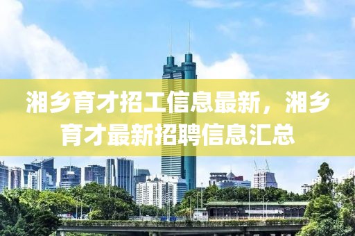 湘鄉(xiāng)育才招工信息最新，湘鄉(xiāng)育才最新招聘信息匯總