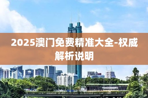 2025澳門免費(fèi)精準(zhǔn)大全-權(quán)威解析說明
