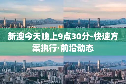 新澳今天晚上9點(diǎn)30分-快速方案執(zhí)行·前沿動(dòng)態(tài)