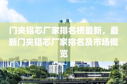 門(mén)夾鋁芯廠家排名榜最新，最新門(mén)夾鋁芯廠家排名及市場(chǎng)概覽