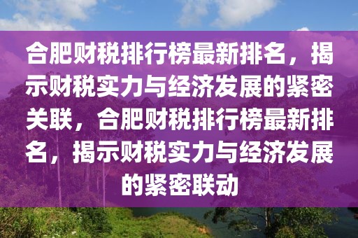 合肥財稅排行榜最新排名，揭示財稅實力與經(jīng)濟(jì)發(fā)展的緊密關(guān)聯(lián)，合肥財稅排行榜最新排名，揭示財稅實力與經(jīng)濟(jì)發(fā)展的緊密聯(lián)動