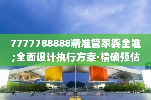 7777788888精準(zhǔn)管家婆全準(zhǔn);全面設(shè)計(jì)執(zhí)行方案·精確預(yù)估