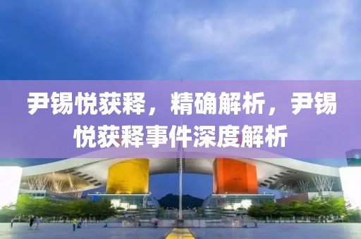 尹錫悅獲釋，精確解析，尹錫悅獲釋事件深度解析