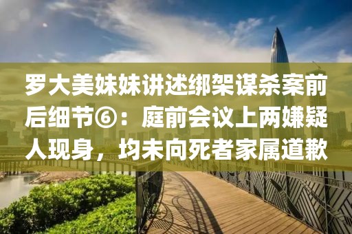 羅大美妹妹講述綁架謀殺案前后細(xì)節(jié)⑥：庭前會議上兩嫌疑人現(xiàn)身，均未向死者家屬道歉