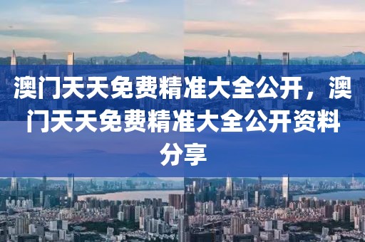 澳門天天免費精準大全公開，澳門天天免費精準大全公開資料分享