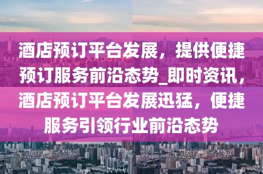 酒店預訂平臺發(fā)展，提供便捷預訂服務前沿態(tài)勢_即時資訊，酒店預訂平臺發(fā)展迅猛，便捷服務引領行業(yè)前沿態(tài)勢