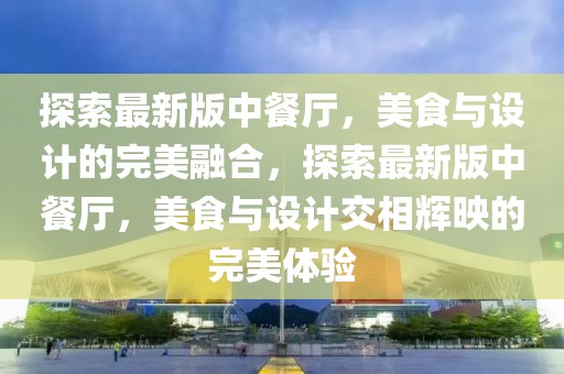 探索最新版中餐廳，美食與設(shè)計(jì)的完美融合，探索最新版中餐廳，美食與設(shè)計(jì)交相輝映的完美體驗(yàn)