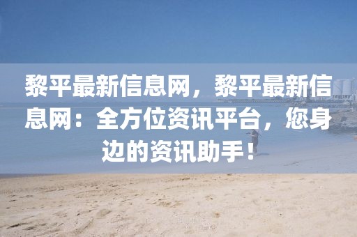 黎平最新信息網(wǎng)，黎平最新信息網(wǎng)：全方位資訊平臺，您身邊的資訊助手！