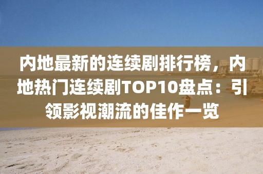 內(nèi)地最新的連續(xù)劇排行榜，內(nèi)地?zé)衢T連續(xù)劇TOP10盤點(diǎn)：引領(lǐng)影視潮流的佳作一覽