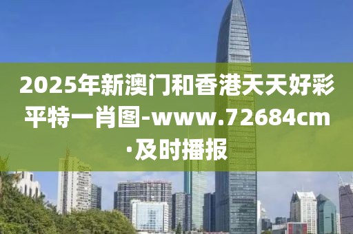 2025年新澳門和香港天天好彩平特一肖圖-www.72684cm·及時播報