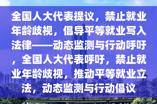 全國人大代表提議，禁止就業(yè)年齡歧視，倡導(dǎo)平等就業(yè)寫入法律——?jiǎng)討B(tài)監(jiān)測與行動(dòng)呼吁，全國人大代表呼吁，禁止就業(yè)年齡歧視，推動(dòng)平等就業(yè)立法，動(dòng)態(tài)監(jiān)測與行動(dòng)倡議