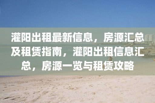 灌陽(yáng)出租最新信息，房源匯總及租賃指南，灌陽(yáng)出租信息匯總，房源一覽與租賃攻略