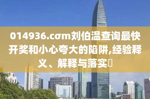014936.cσm劉伯溫查詢最快開獎和小心夸大的陷阱,經(jīng)驗釋義、解釋與落實?
