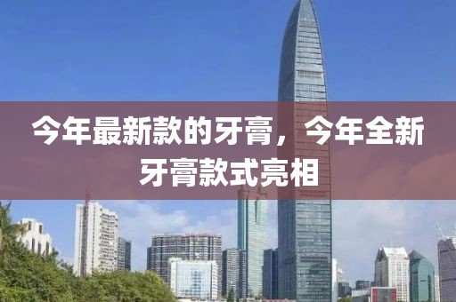 今年最新款的牙膏，今年全新牙膏款式亮相
