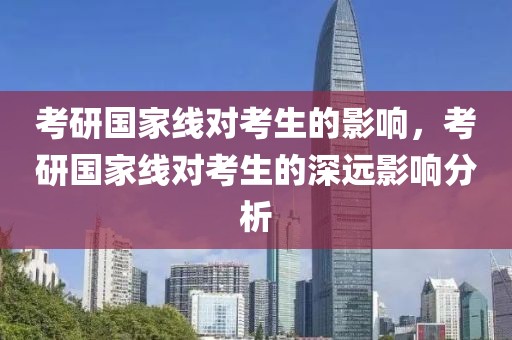 考研國家線對考生的影響，考研國家線對考生的深遠(yuǎn)影響分析