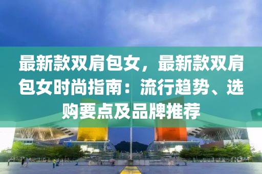最新款雙肩包女，最新款雙肩包女時尚指南：流行趨勢、選購要點及品牌推薦