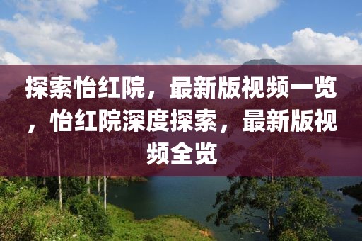 探索怡紅院，最新版視頻一覽，怡紅院深度探索，最新版視頻全覽