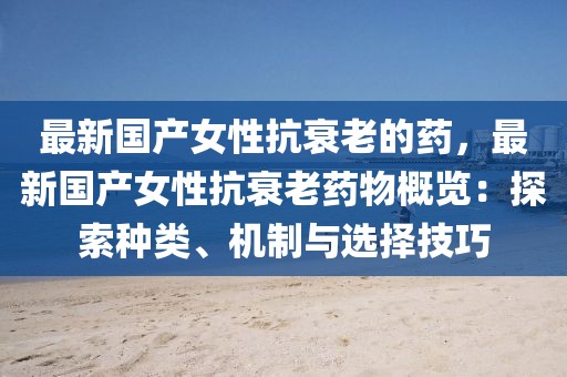 最新國產(chǎn)女性抗衰老的藥，最新國產(chǎn)女性抗衰老藥物概覽：探索種類、機制與選擇技巧
