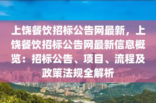 上饒餐飲招標(biāo)公告網(wǎng)最新，上饒餐飲招標(biāo)公告網(wǎng)最新信息概覽：招標(biāo)公告、項目、流程及政策法規(guī)全解析