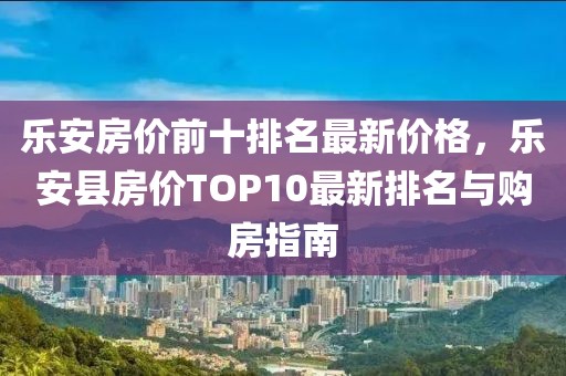 樂安房價(jià)前十排名最新價(jià)格，樂安縣房價(jià)TOP10最新排名與購房指南