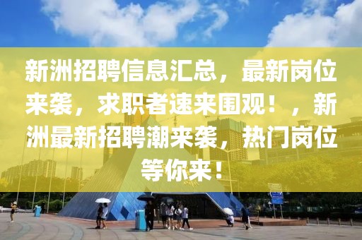 新洲招聘信息匯總，最新崗位來襲，求職者速來圍觀！，新洲最新招聘潮來襲，熱門崗位等你來！