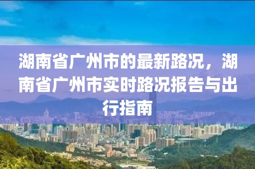 湖南省廣州市的最新路況，湖南省廣州市實(shí)時(shí)路況報(bào)告與出行指南