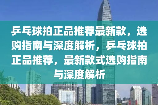 乒乓球拍正品推薦最新款，選購(gòu)指南與深度解析，乒乓球拍正品推薦，最新款式選購(gòu)指南與深度解析